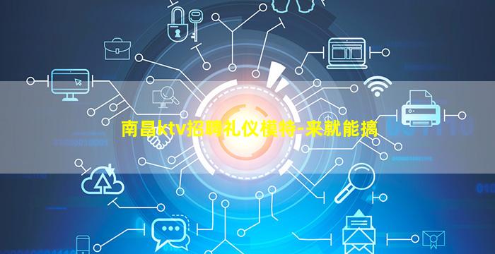 南昌ktv招聘礼仪模特-来就能搞